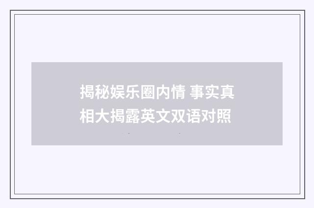 揭秘娱乐圈内情 事实真相大揭露英文双语对照