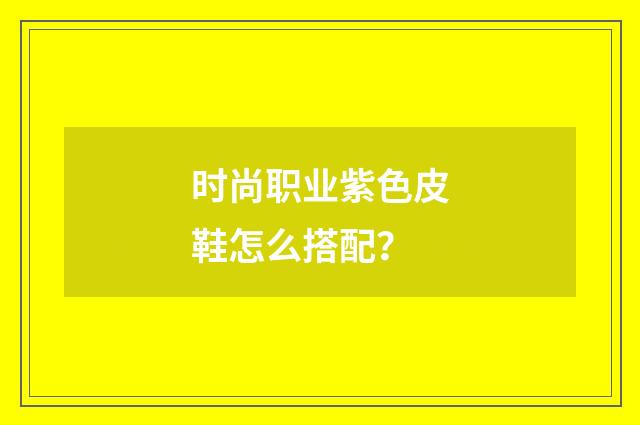 时尚职业紫色皮鞋怎么搭配?