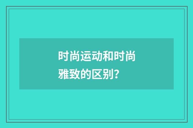 时尚运动和时尚雅致的区别?