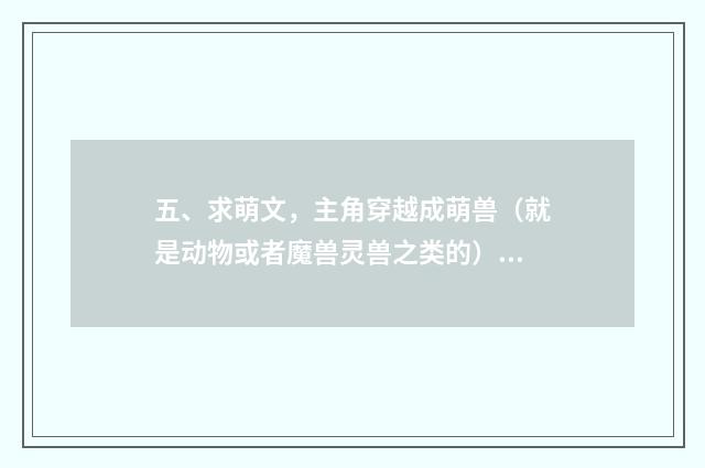 五、求萌文，主角穿越成萌兽（就是动物或者魔兽灵兽之类的），或者重生成萌兽，变成萌兽又变成人也可以接受？