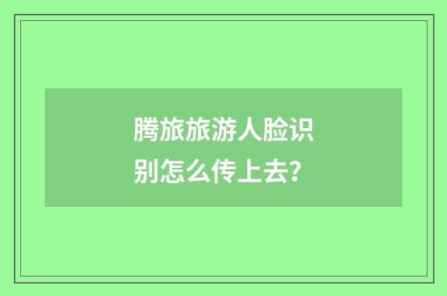 腾旅旅游人脸识别怎么传上去?