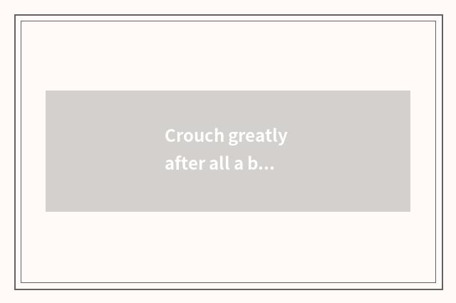 Crouch greatly after all a bit deeper be still to had crouched partly very?