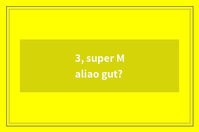 3, super Maliao gut?
