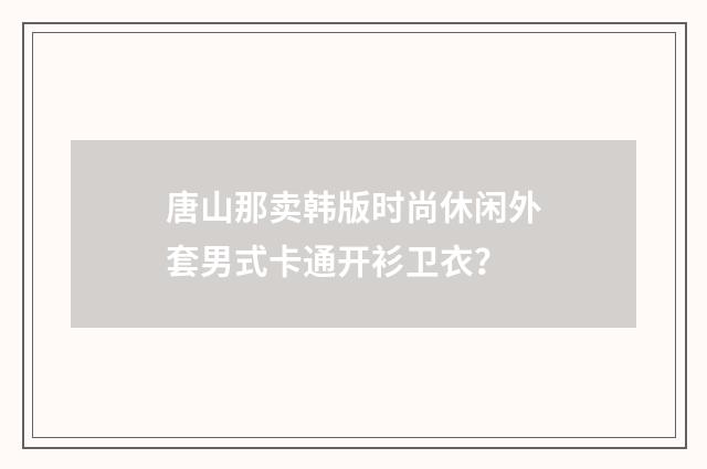 唐山那卖韩版时尚休闲外套男式卡通开衫卫衣?