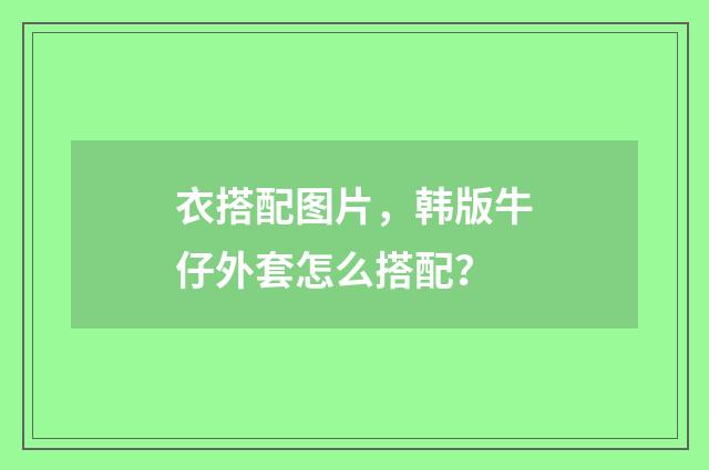 衣搭配图片,韩版牛仔外套怎么搭配?