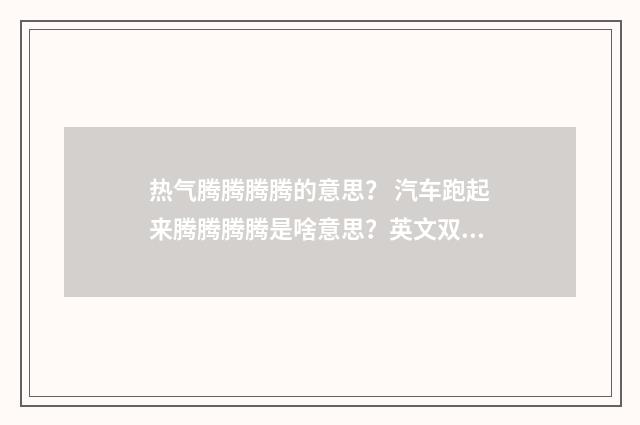 热气腾腾腾腾的意思? 汽车跑起来腾腾腾腾是啥意思?英文双语对照