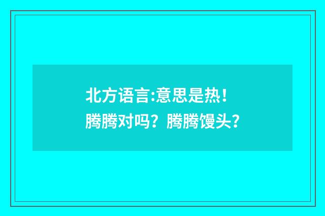 北方语言:意思是热!腾腾对吗?腾腾馒头?