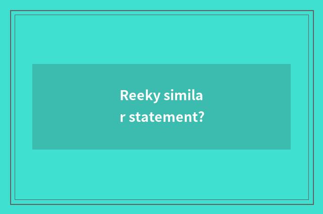 Reeky similar statement?