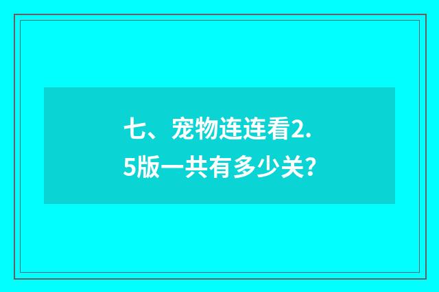 七、宠物连连看2.5版一共有多少关？