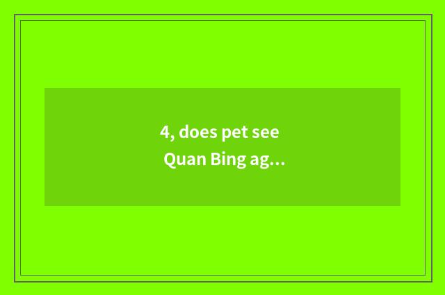 4, does pet see Quan Bing again and again?
