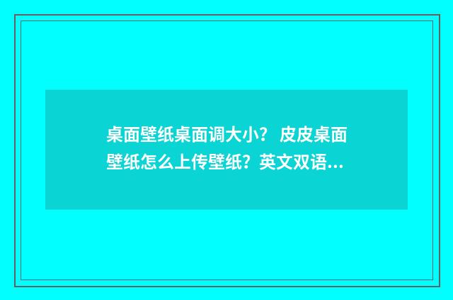 桌面壁纸桌面调大小? 皮皮桌面壁纸怎么上传壁纸?英文双语对照