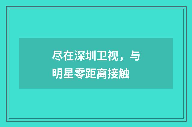 尽在深圳卫视,与明星零距离接触