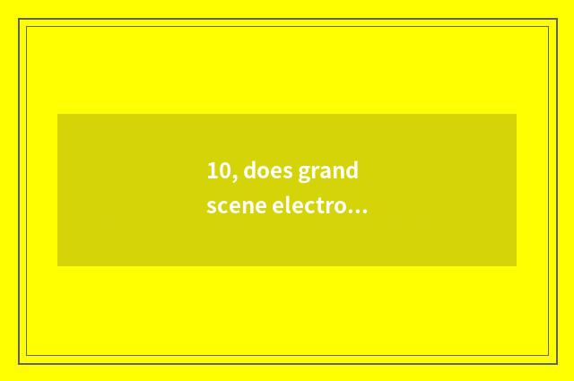 10, does grand scene electron have many strong?