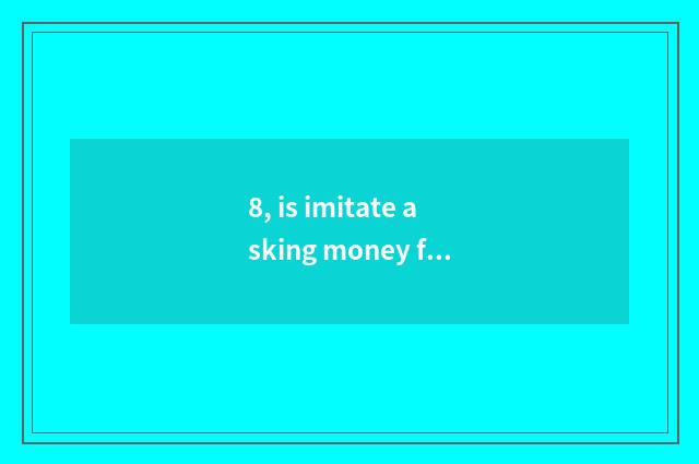 8, is imitate asking money fried how to go in?