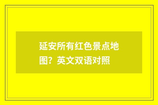 延安所有红色景点地图?英文双语对照