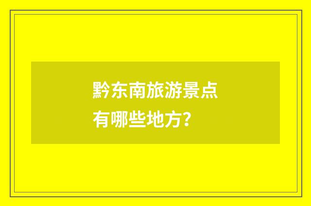 黔东南旅游景点有哪些地方?