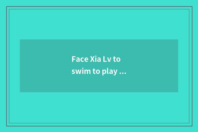 Face Xia Lv to swim to play a tourist attraction surely, face summerly tourist a