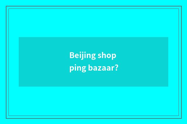 Beijing shopping bazaar?