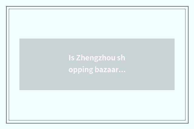 Is Zhengzhou shopping bazaar recommended?
