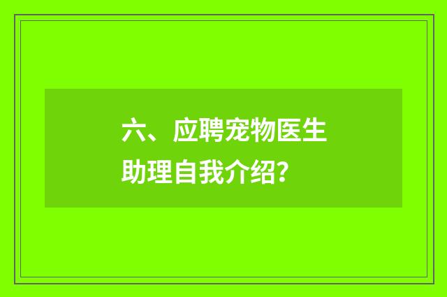六、应聘宠物医生助理自我介绍？