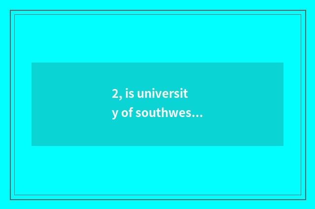 2, is university of southwest science and technology good? Is college of town of