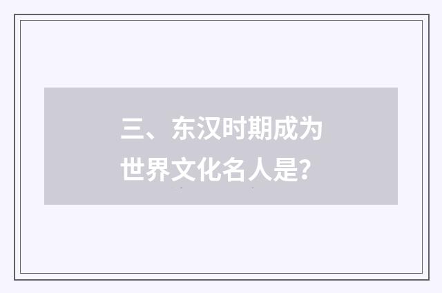 三、东汉时期成为世界文化名人是?
