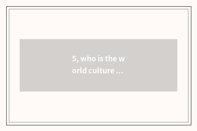 5, who is the world culture celebrity on Chinese history?