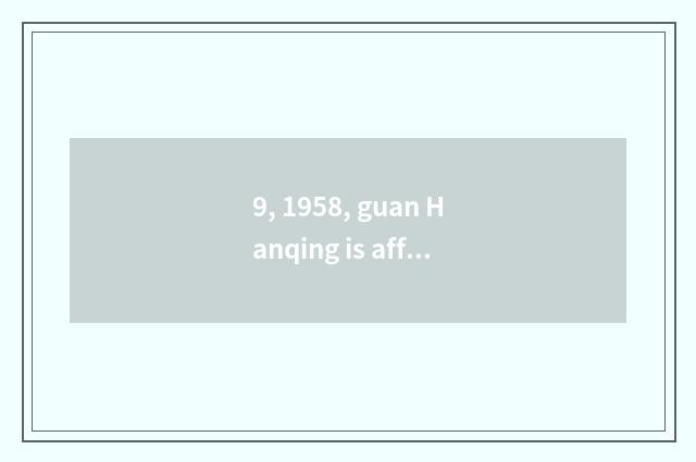 9, 1958, guan Hanqing is affirmed to be world culture celebrity, he has written 