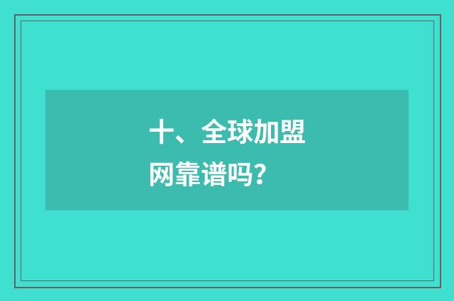十、全球加盟网靠谱吗？