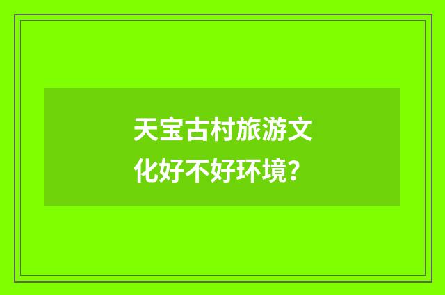 天宝古村旅游文化好不好环境?