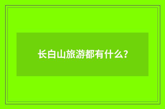 长白山旅游都有什么?