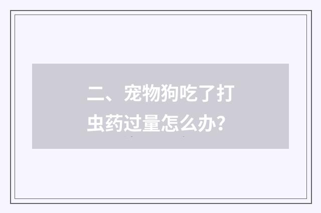 二、宠物狗吃了打虫药过量怎么办?