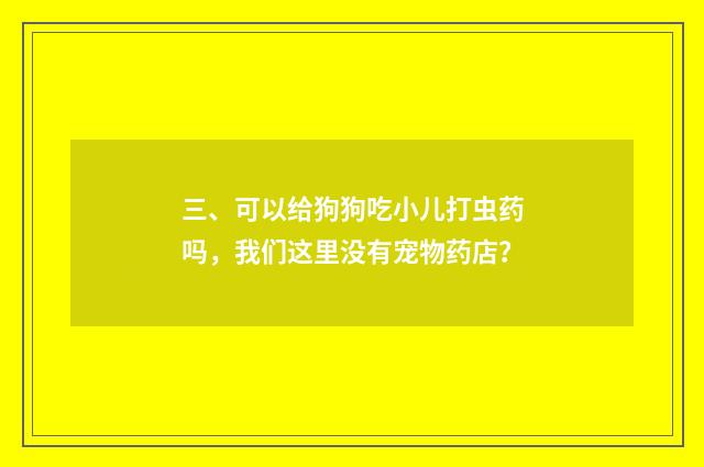 三、可以给狗狗吃小儿打虫药吗,我们这里没有宠物药店?