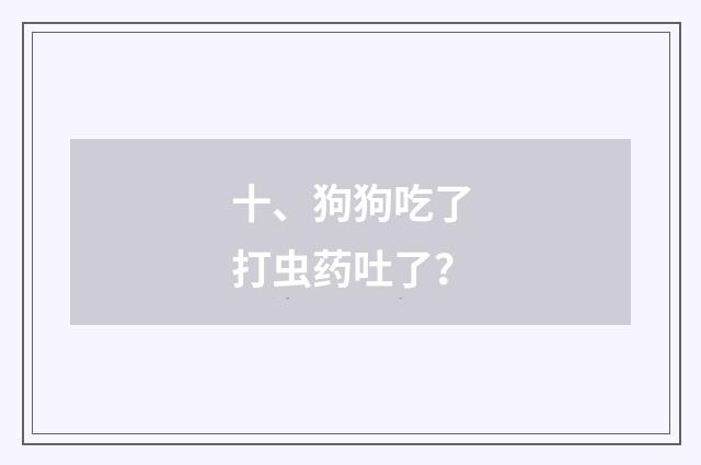 十、狗狗吃了打虫药吐了?