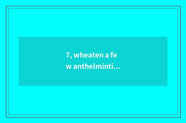 7, wheaten a few anthelmintic?