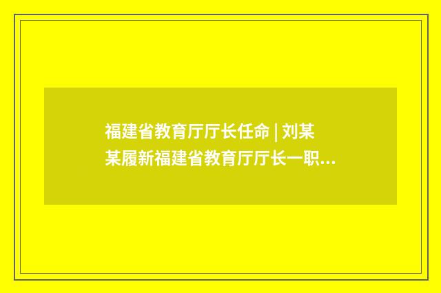 福建省教育厅厅长任命 | 刘某某履新福建省教育厅厅长一职英文双语对照