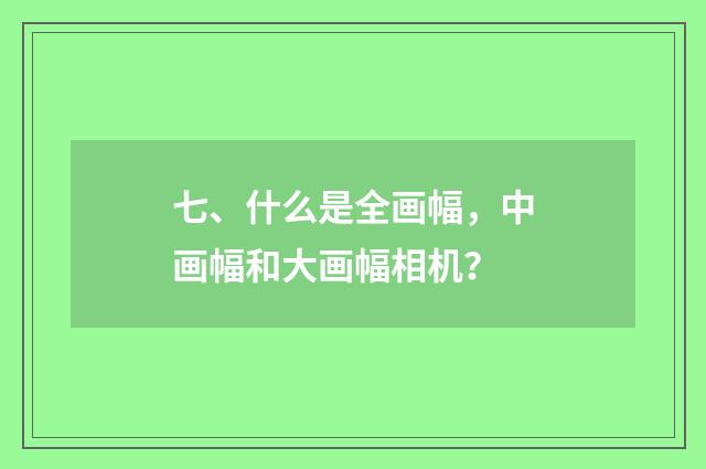 七、什么是全画幅，中画幅和大画幅相机？