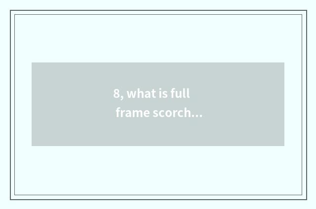 8, what is full frame scorch?
