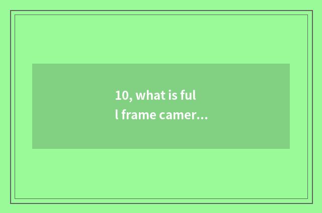 10, what is full frame camera lens?