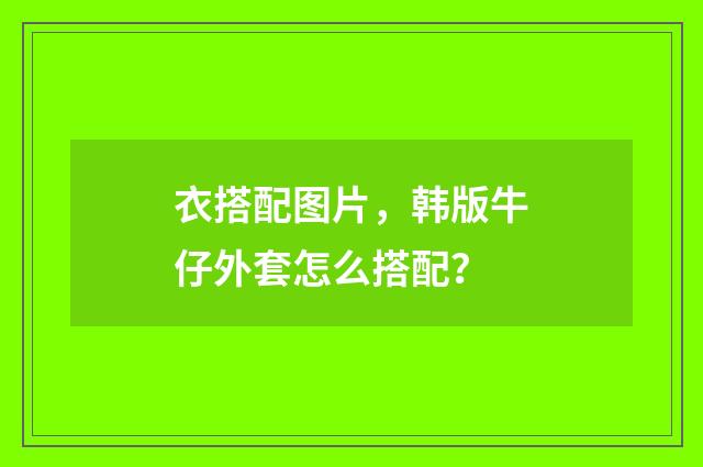 衣搭配图片，韩版牛仔外套怎么搭配？
