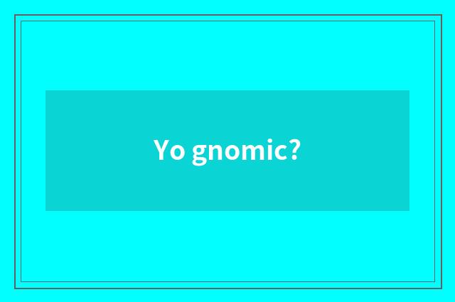 Yo gnomic?