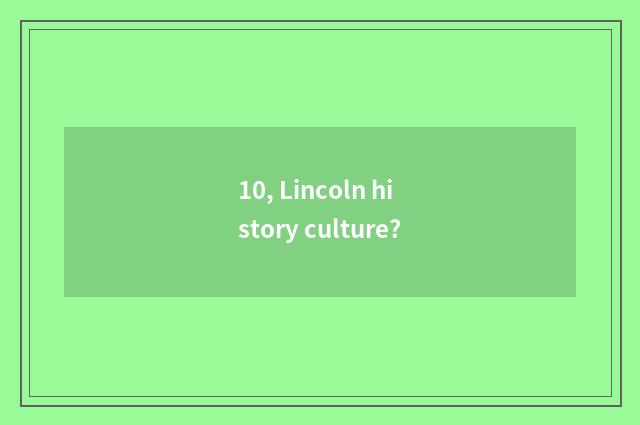 10, Lincoln history culture?