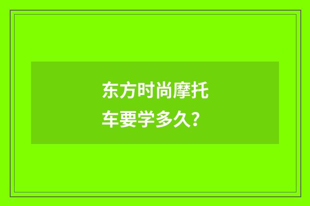 东方时尚摩托车要学多久?