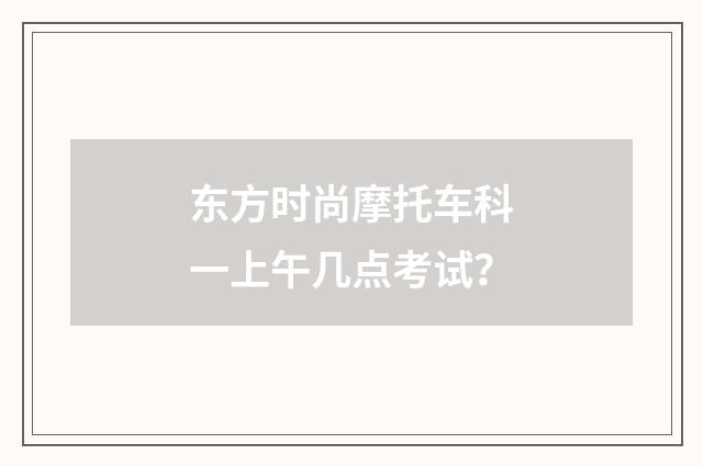 东方时尚摩托车科一上午几点考试？