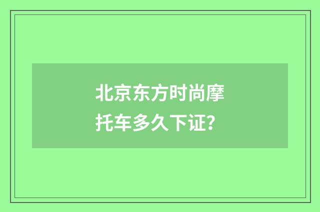 北京东方时尚摩托车多久下证?