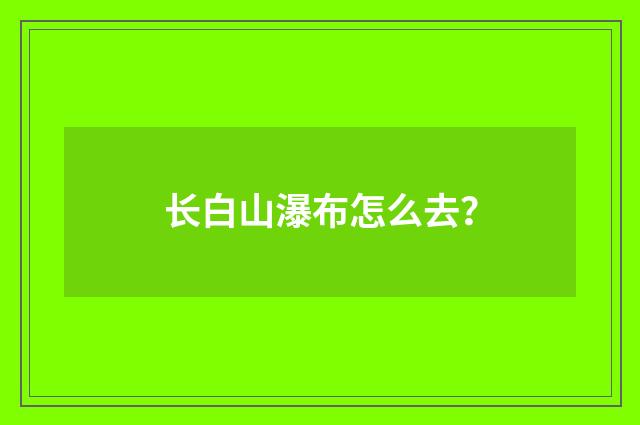 长白山瀑布怎么去？