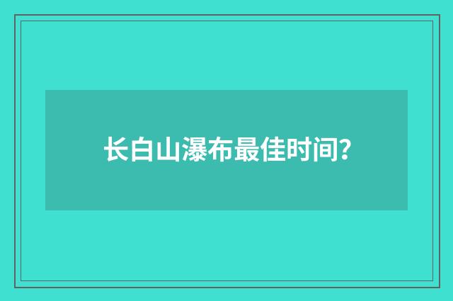 长白山瀑布最佳时间？