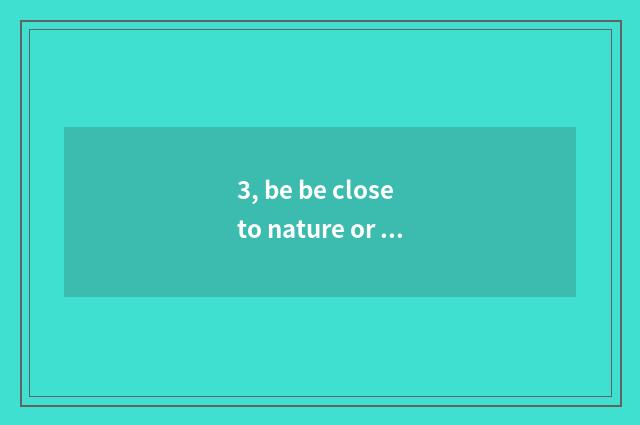 3, be be close to nature or close to nature?