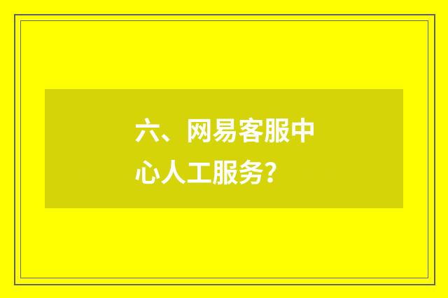六、网易客服中心人工服务？