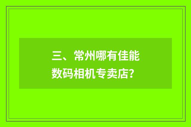 三、常州哪有佳能数码相机专卖店?